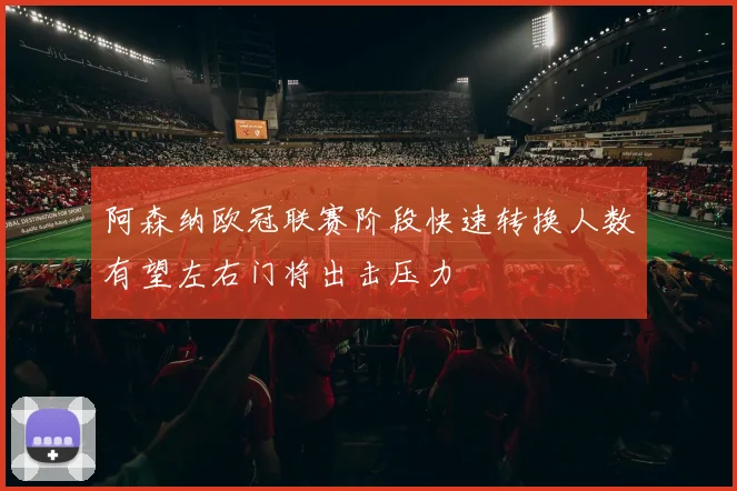 阿森纳欧冠联赛阶段快速转换人数有望左右门将出击压力