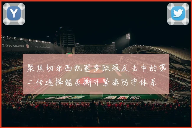 聚焦切尔西凯塞多欧冠反击中的第二传选择能否撕开紧凑防守体系