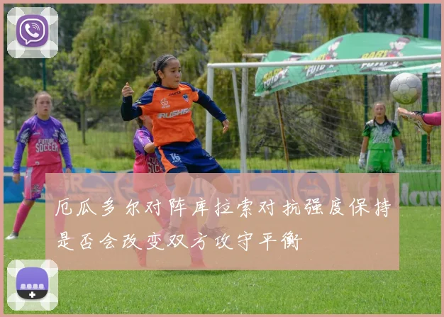 厄瓜多尔对阵库拉索对抗强度保持是否会改变双方攻守平衡