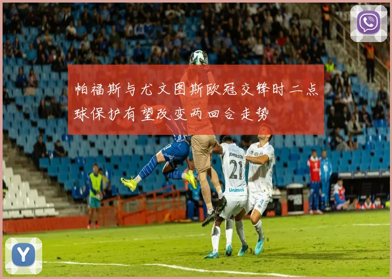 帕福斯与尤文图斯欧冠交锋时二点球保护有望改变两回合走势