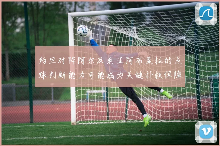 约旦对阵阿尔及利亚阿布莱拉的点球判断能力可能成为关键扑救保障