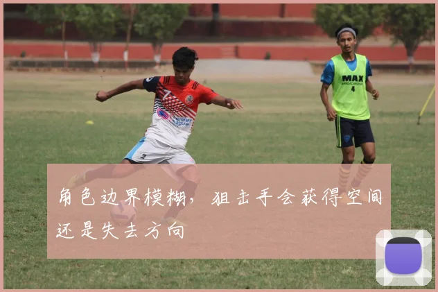 角色边界模糊,狙击手会获得空间还是失去方向