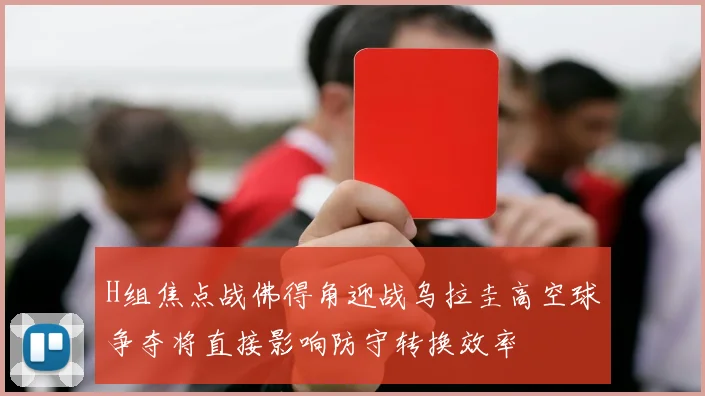 H组焦点战佛得角迎战乌拉圭高空球争夺将直接影响防守转换效率