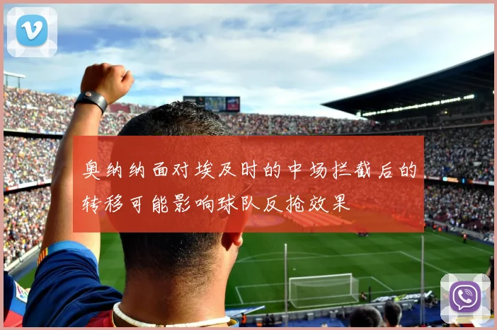 奥纳纳面对埃及时的中场拦截后的转移可能影响球队反抢效果