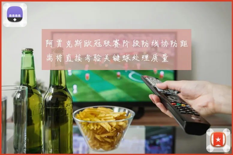 阿贾克斯欧冠联赛阶段防线协防距离将直接考验关键球处理质量
