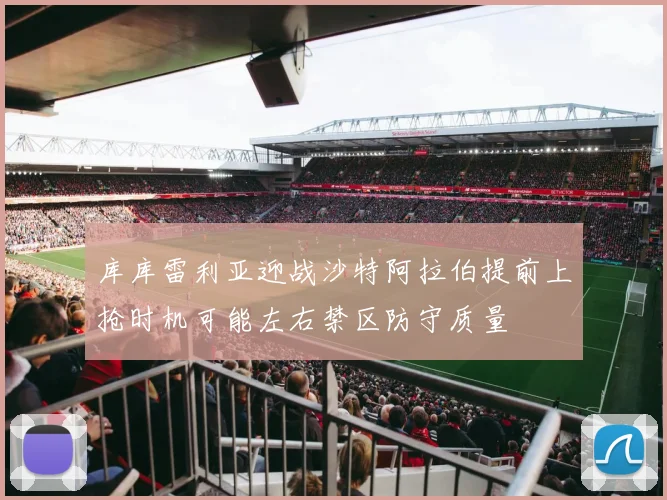 库库雷利亚迎战沙特阿拉伯提前上抢时机可能左右禁区防守质量