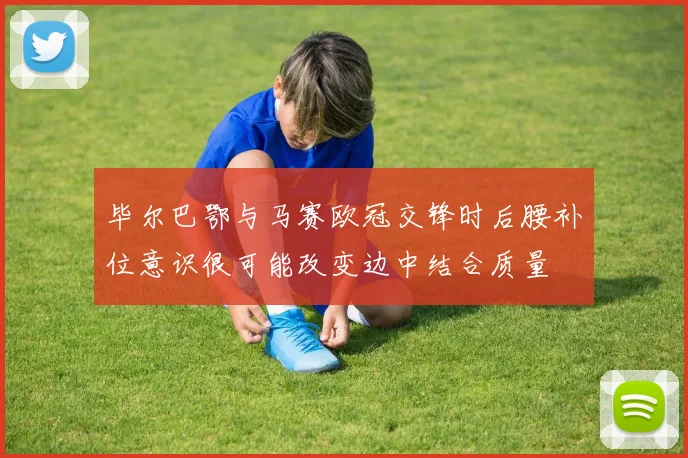 毕尔巴鄂与马赛欧冠交锋时后腰补位意识很可能改变边中结合质量