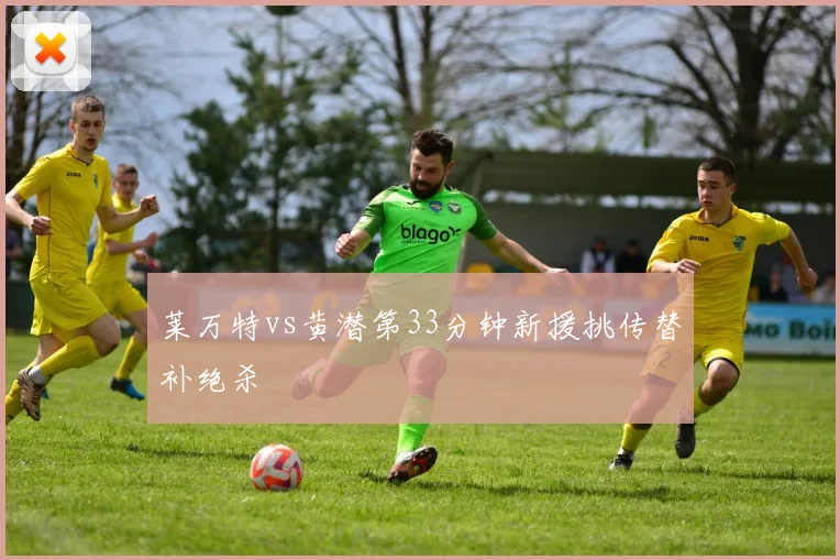 莱万特vs黄潜第33分钟新援挑传替补绝杀