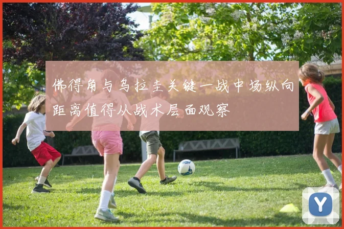 佛得角与乌拉圭关键一战中场纵向距离值得从战术层面观察