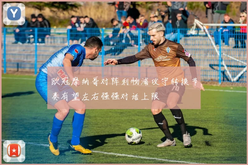 欧冠摩纳哥对阵利物浦攻守转换节奏有望左右强强对话上限