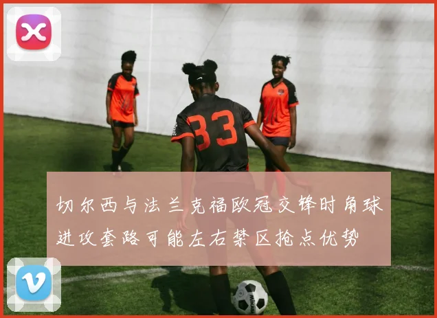切尔西与法兰克福欧冠交锋时角球进攻套路可能左右禁区抢点优势