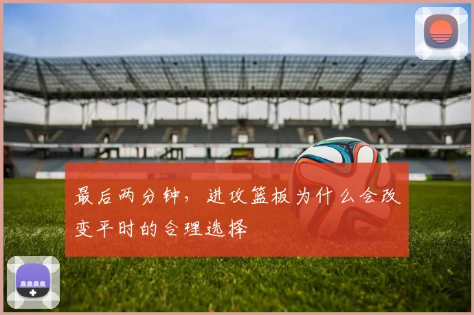 最后两分钟，进攻篮板为什么会改变平时的合理选择