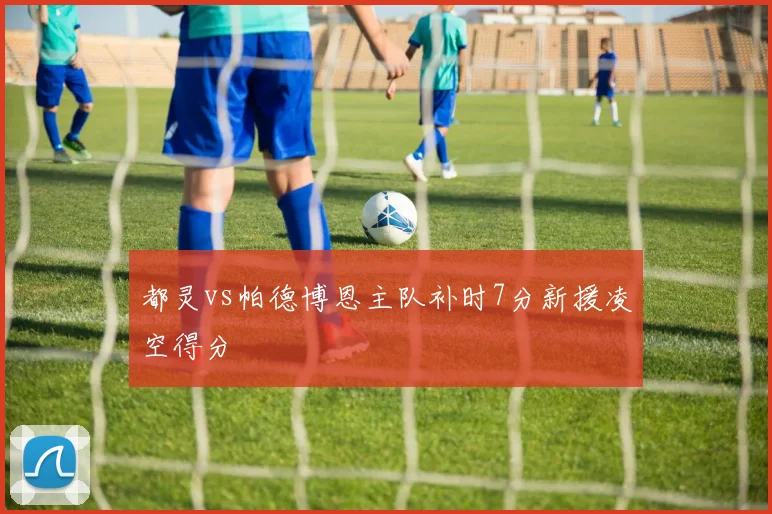 都灵vs帕德博恩主队补时7分新援凌空得分