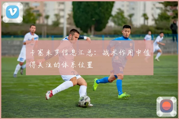 卡塞米罗信息汇总：战术作用中值得关注的体系位置