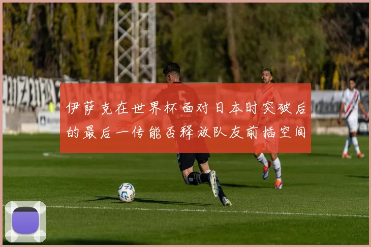 伊萨克在世界杯面对日本时突破后的最后一传能否释放队友前插空间