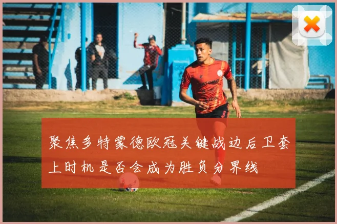 聚焦多特蒙德欧冠关键战边后卫套上时机是否会成为胜负分界线