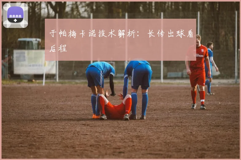 于帕梅卡诺技术解析:长传出球看后程