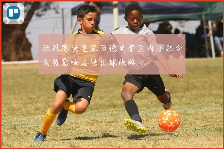 欧冠赛场皇家马德里禁区内小配合或将影响后场出球线路
