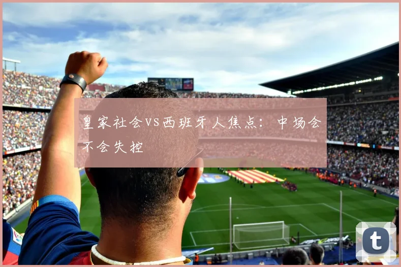 皇家社会vs西班牙人焦点:中场会不会失控