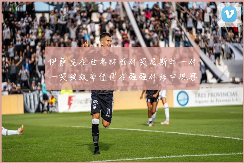 伊萨克在世界杯面对突尼斯时一对一突破效率值得在强强对话中观察