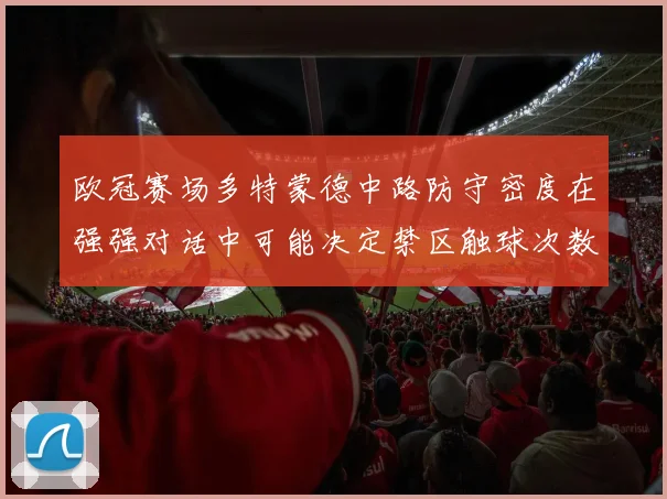 欧冠赛场多特蒙德中路防守密度在强强对话中可能决定禁区触球次数
