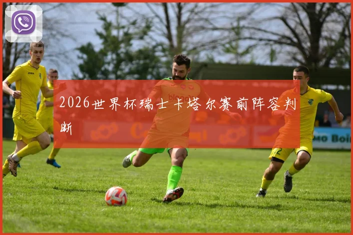 2026世界杯瑞士卡塔尔赛前阵容判断