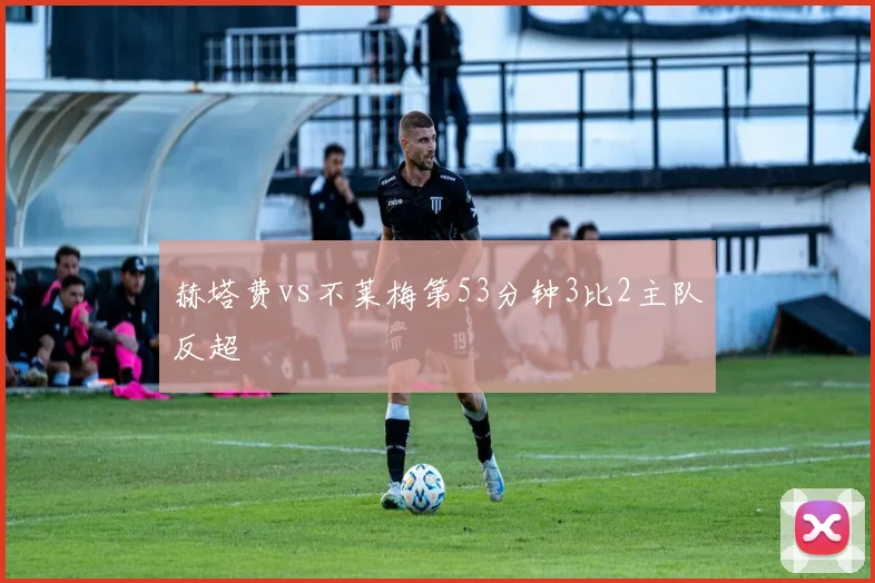 赫塔费vs不莱梅第53分钟3比2主队反超