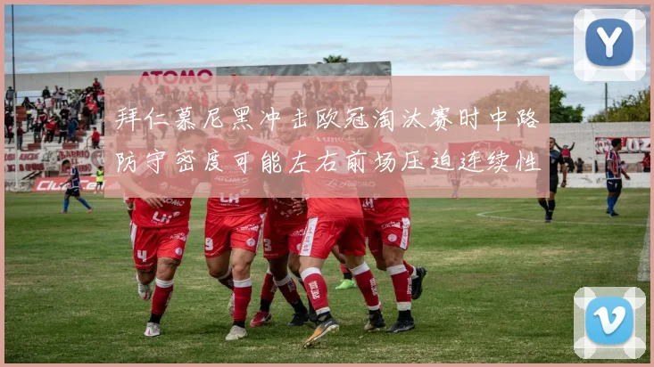 拜仁慕尼黑冲击欧冠淘汰赛时中路防守密度可能左右前场压迫连续性