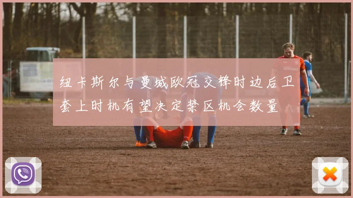 纽卡斯尔与曼城欧冠交锋时边后卫套上时机有望决定禁区机会数量